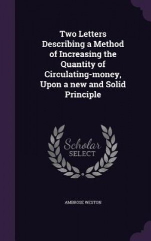 Kniha Two Letters Describing a Method of Increasing the Quantity of Circulating-Money, Upon a New and Solid Principle Ambrose Weston