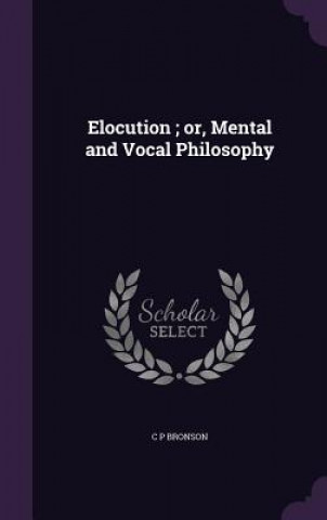 Könyv Elocution; Or, Mental and Vocal Philosophy C P Bronson