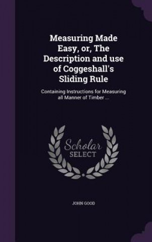 Könyv Measuring Made Easy, Or, the Description and Use of Coggeshall's Sliding Rule John Good