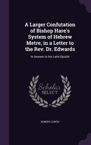 Kniha Larger Confutation of Bishop Hare's System of Hebrew Metre, in a Letter to the REV. Dr. Edwards Robert Lowth