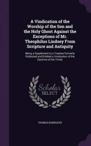 Kniha Vindication of the Worship of the Son and the Holy Ghost Against the Exceptions of Mr. Theophilus Lindsey from Scripture and Antiquity Thomas Randolph