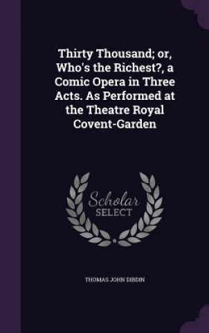 Boek Thirty Thousand; Or, Who's the Richest?, a Comic Opera in Three Acts. as Performed at the Theatre Royal Covent-Garden Thomas John Dibdin