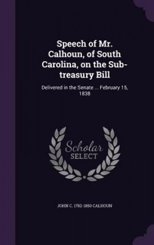 Könyv Speech of Mr. Calhoun, of South Carolina, on the Sub-Treasury Bill John C Calhoun