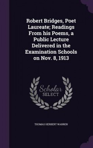 Knjiga Robert Bridges, Poet Laureate; Readings from His Poems, a Public Lecture Delivered in the Examination Schools on Nov. 8, 1913 Thomas Herbert Warren