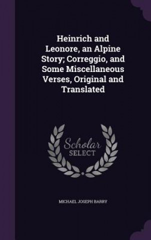 Книга Heinrich and Leonore, an Alpine Story; Correggio, and Some Miscellaneous Verses, Original and Translated Michael Joseph Barry