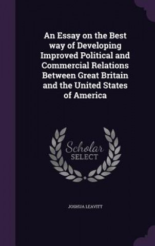 Kniha Essay on the Best Way of Developing Improved Political and Commercial Relations Between Great Britain and the United States of America Joshua Leavitt