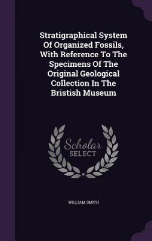 Kniha Stratigraphical System of Organized Fossils, with Reference to the Specimens of the Original Geological Collection in the Bristish Museum Smith