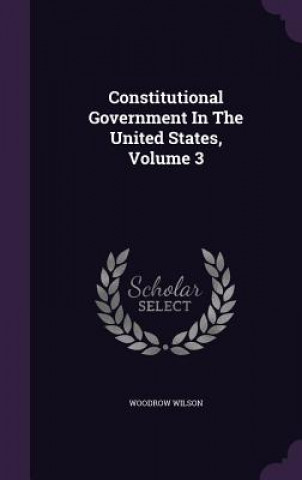 Carte Constitutional Government in the United States, Volume 3 Woodrow Wilson
