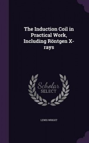 Kniha Induction Coil in Practical Work, Including Rontgen X-Rays Lewis Wright