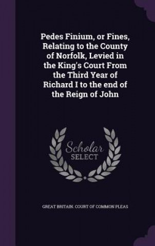 Kniha Pedes Finium, or Fines, Relating to the County of Norfolk, Levied in the King's Court from the Third Year of Richard I to the End of the Reign of John 