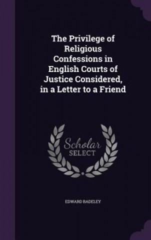 Kniha Privilege of Religious Confessions in English Courts of Justice Considered, in a Letter to a Friend Edward Badeley