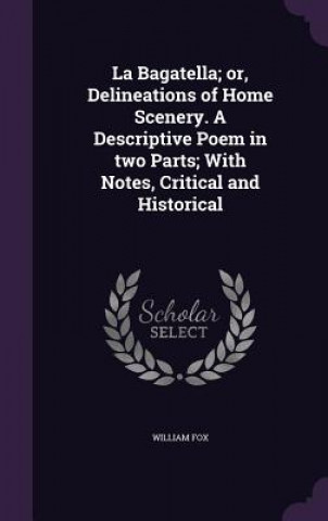 Buch Bagatella; Or, Delineations of Home Scenery. a Descriptive Poem in Two Parts; With Notes, Critical and Historical William Fox