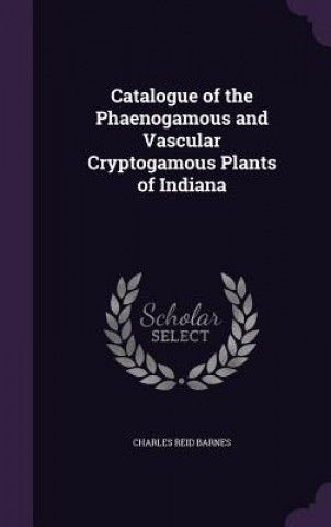 Kniha Catalogue of the Phaenogamous and Vascular Cryptogamous Plants of Indiana Charles Reid Barnes
