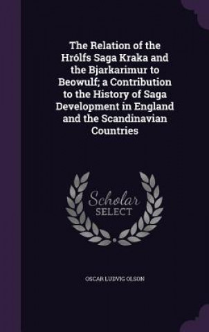 Knjiga Relation of the Hrolfs Saga Kraka and the Bjarkarimur to Beowulf; A Contribution to the History of Saga Development in England and the Scandinavian Co Oscar Ludvig Olson