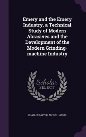 Knjiga Emery and the Emery Industry, a Technical Study of Modern Abrasives and the Development of the Modern Grinding-Machine Industry Charles Salter