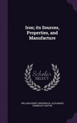 Libro Iron; Its Sources, Properties, and Manufacture William Henry Greenwood