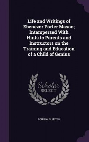 Carte Life and Writings of Ebenezer Porter Mason; Interspersed with Hints to Parents and Instructors on the Training and Education of a Child of Genius Denison Olmsted