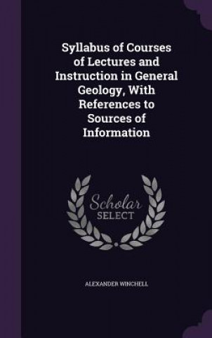 Könyv Syllabus of Courses of Lectures and Instruction in General Geology, with References to Sources of Information Alexander Winchell
