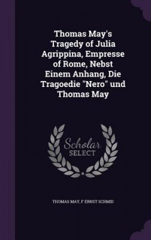 Kniha Thomas May's Tragedy of Julia Agrippina, Empresse of Rome, Nebst Einem Anhang, Die Tragoedie Nero Und Thomas May Dr Thomas May