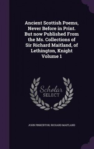 Kniha Ancient Scottish Poems, Never Before in Print. But Now Published from the Ms. Collections of Sir Richard Maitland, of Lethington, Knight Volume 1 Pinkerton