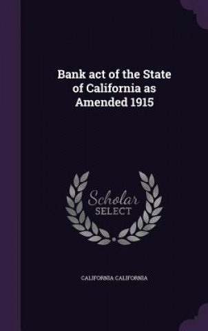 Книга Bank Act of the State of California as Amended 1915 California California