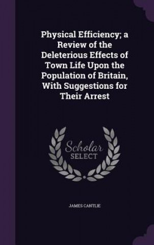 Carte Physical Efficiency; A Review of the Deleterious Effects of Town Life Upon the Population of Britain, with Suggestions for Their Arrest Cantlie