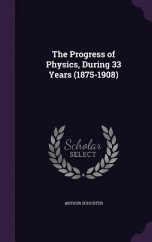 Könyv Progress of Physics, During 33 Years (1875-1908) Schuster