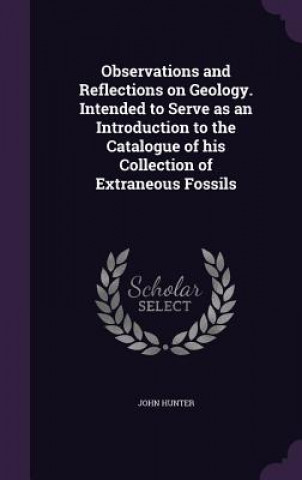 Kniha Observations and Reflections on Geology. Intended to Serve as an Introduction to the Catalogue of His Collection of Extraneous Fossils Hunter