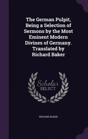 Carte German Pulpit, Being a Selection of Sermons by the Most Eminent Modern Divines of Germany. Translated by Richard Baker Baker