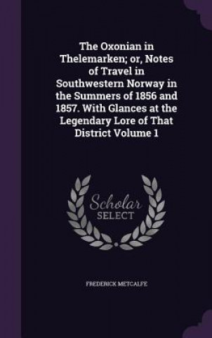 Książka Oxonian in Thelemarken; Or, Notes of Travel in Southwestern Norway in the Summers of 1856 and 1857. with Glances at the Legendary Lore of That Distric Frederick Metcalfe