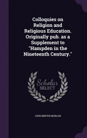 Kniha Colloquies on Religion and Religious Education. Originally Pub. as a Supplement to Hampden in the Nineteenth Century. John Minter Morgan