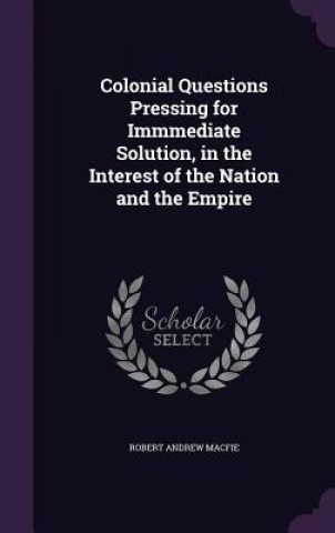 Książka Colonial Questions Pressing for Immmediate Solution, in the Interest of the Nation and the Empire Robert Andrew Macfie