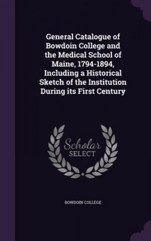 Carte General Catalogue of Bowdoin College and the Medical School of Maine, 1794-1894, Including a Historical Sketch of the Institution During Its First Cen 