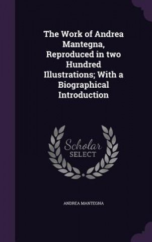 Kniha Work of Andrea Mantegna, Reproduced in Two Hundred Illustrations; With a Biographical Introduction Andrea Mantegna