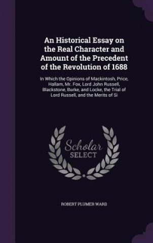 Libro Historical Essay on the Real Character and Amount of the Precedent of the Revolution of 1688 Robert Plumer Ward