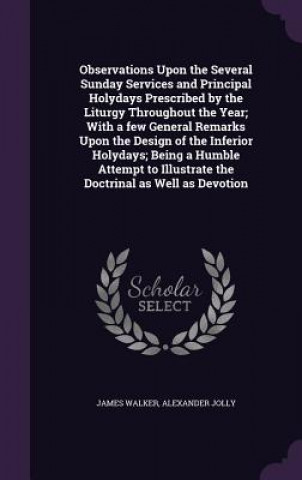 Libro Observations Upon the Several Sunday Services and Principal Holydays Prescribed by the Liturgy Throughout the Year; With a Few General Remarks Upon th Walker