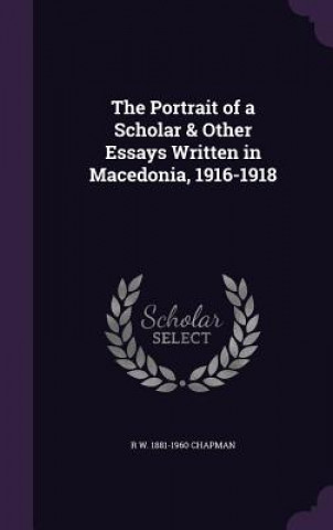 Könyv Portrait of a Scholar & Other Essays Written in Macedonia, 1916-1918 R W 1881-1960 Chapman