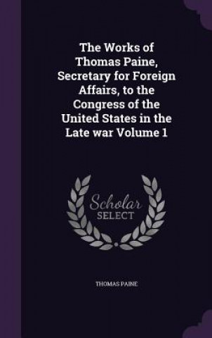 Carte Works of Thomas Paine, Secretary for Foreign Affairs, to the Congress of the United States in the Late War Volume 1 Thomas Paine