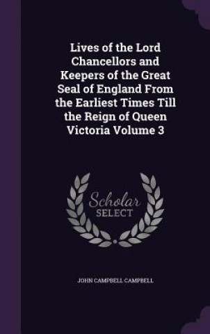 Książka Lives of the Lord Chancellors and Keepers of the Great Seal of England from the Earliest Times Till the Reign of Queen Victoria Volume 3 John Campbell Campbell