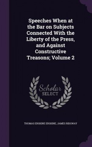 Kniha Speeches When at the Bar on Subjects Connected with the Liberty of the Press, and Against Constructive Treasons; Volume 2 Thomas Erskine Erskine