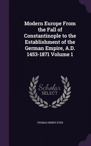 Könyv Modern Europe from the Fall of Constantinople to the Establishment of the German Empire, A.D. 1453-1871 Volume 1 Thomas Henry Dyer