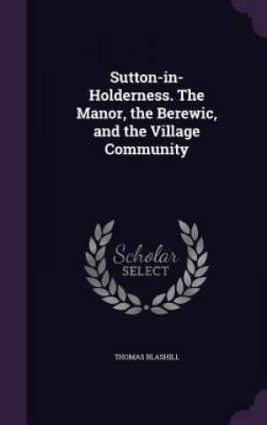 Libro Sutton-In-Holderness. the Manor, the Berewic, and the Village Community Thomas Blashill