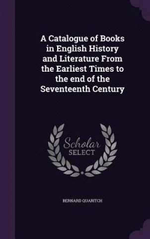 Knjiga Catalogue of Books in English History and Literature from the Earliest Times to the End of the Seventeenth Century Bernard Quaritch