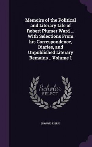 Kniha Memoirs of the Political and Literary Life of Robert Plumer Ward ... with Selections from His Correspondence, Diaries, and Unpublished Literary Remain Edmund Phipps