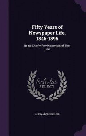 Carte Fifty Years of Newspaper Life, 1845-1895 Alexander Sinclair