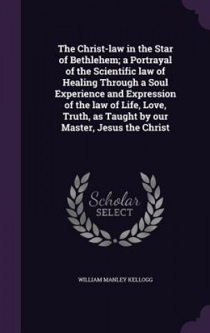 Buch Christ-Law in the Star of Bethlehem; A Portrayal of the Scientific Law of Healing Through a Soul Experience and Expression of the Law of Life, Love, T William Manley Kellogg