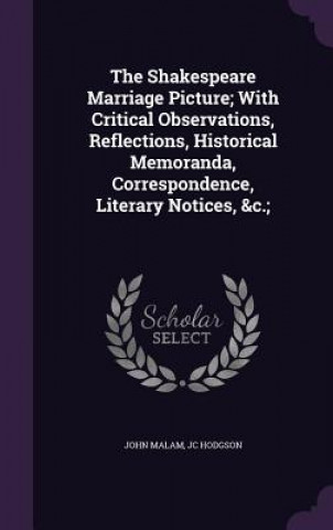 Kniha Shakespeare Marriage Picture; With Critical Observations, Reflections, Historical Memoranda, Correspondence, Literary Notices, &C.; John Malam