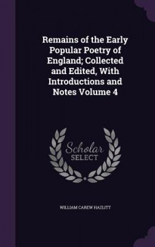 Kniha Remains of the Early Popular Poetry of England; Collected and Edited, with Introductions and Notes Volume 4 William Carew Hazlitt