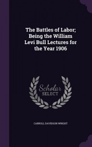 Könyv Battles of Labor; Being the William Levi Bull Lectures for the Year 1906 Carroll Davidson Wright