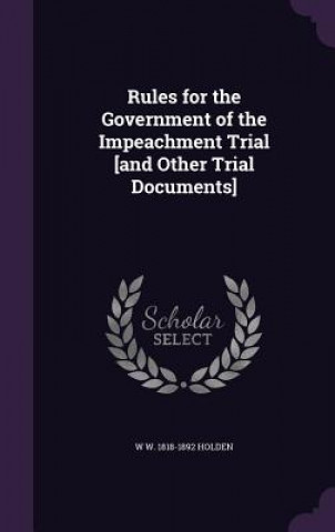Könyv Rules for the Government of the Impeachment Trial [And Other Trial Documents] W W 1818-1892 Holden